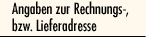 Angaben zur Rechnungs- bzw. Lieferadresse
