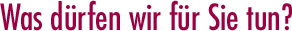 Was d&uuml;rfen wir f&uuml;r Sie tun?